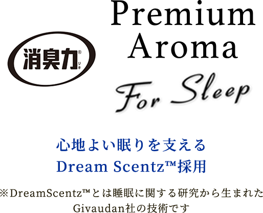 Premium Aroma For Sleep 心地よい眠りを支えるDreamScentz TM採用 ※DreamScentz TMとは睡眠に関する研究から生まれたGivaudan社の技術です