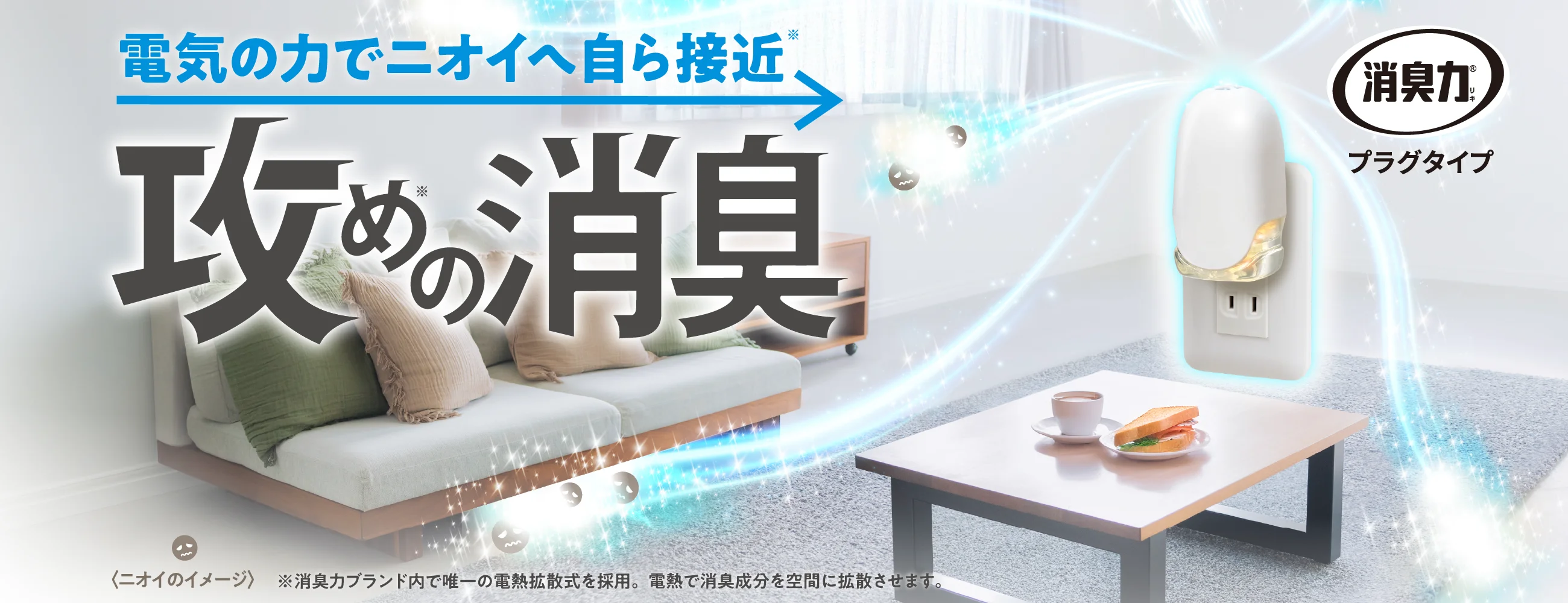 電気の力でニオイへ自ら接近 攻めの消臭 消臭力 プラグタイプ 〈ニオイのイメージ〉※消臭力ブランド内で唯一の電熱拡散式を採用。電熱で消臭成分を空間に拡散させます。